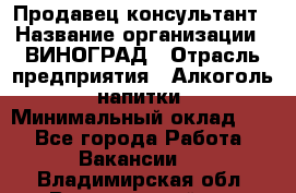 Продавец-консультант › Название организации ­ ВИНОГРАД › Отрасль предприятия ­ Алкоголь, напитки › Минимальный оклад ­ 1 - Все города Работа » Вакансии   . Владимирская обл.,Вязниковский р-н